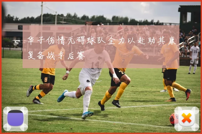 华子伤情无碍球队全力以赴助其康复备战季后赛