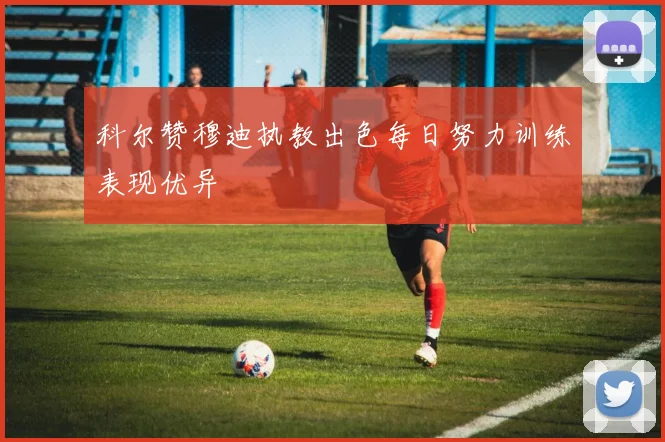 科尔赞穆迪执教出色每日努力训练表现优异