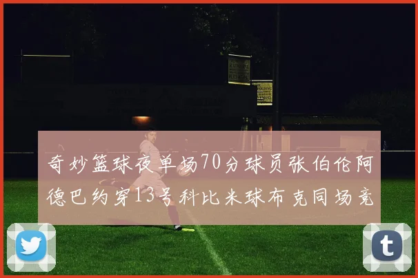 奇妙篮球夜单场70分球员张伯伦阿德巴约穿13号科比米球布克同场竞技
