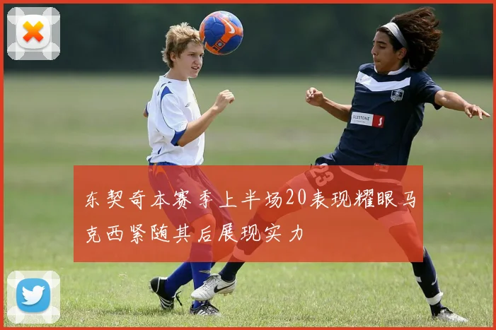 东契奇本赛季上半场20表现耀眼马克西紧随其后展现实力