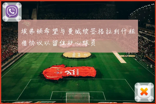 埃弗顿希望与曼城续签格拉利什租借协议以留住核心球员