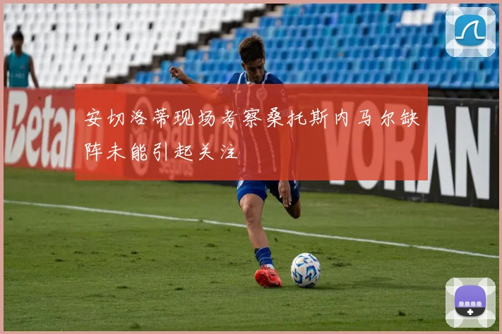 安切洛蒂现场考察桑托斯内马尔缺阵未能引起关注