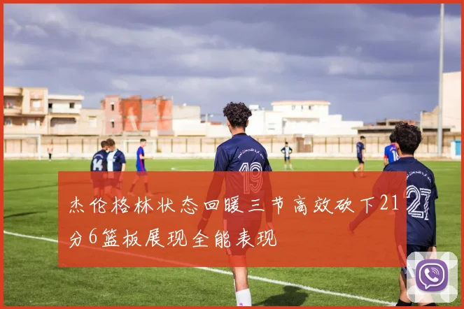 杰伦格林状态回暖三节高效砍下21分6篮板展现全能表现