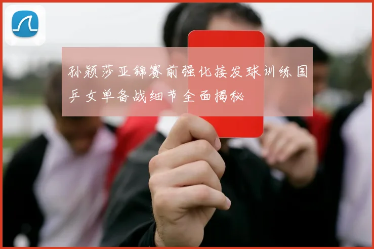 孙颖莎亚锦赛前强化接发球训练国乒女单备战细节全面揭秘