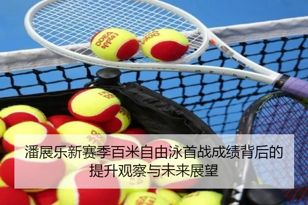 潘展乐新赛季百米自由泳首战成绩背后的提升观察与未来展望